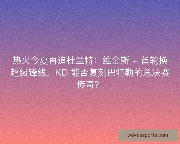 热火今夏再追杜兰特：维金斯 + 首轮换超级锋线，KD 能否复刻巴特勒的总决赛传奇？