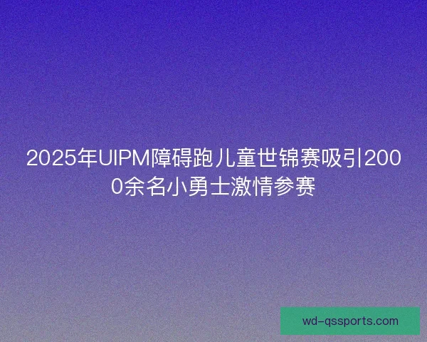 2025年UIPM障碍跑儿童世锦赛吸引2000余名小勇士激情参赛