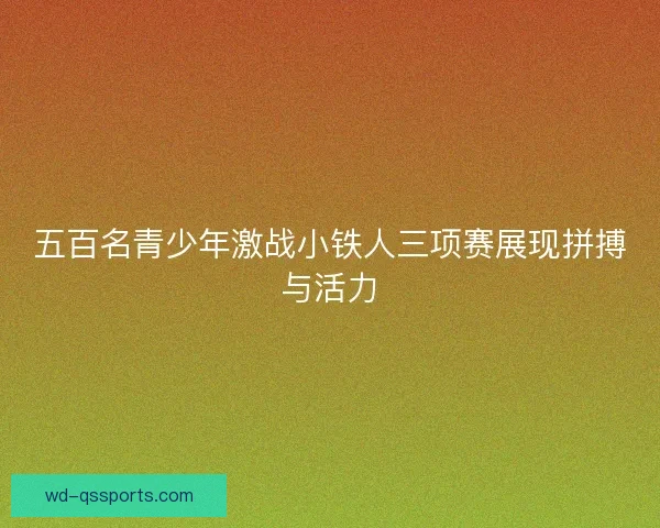 五百名青少年激战小铁人三项赛展现拼搏与活力