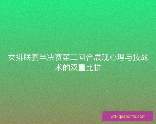 女排联赛半决赛第二回合展现心理与技战术的双重比拼